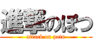 進撃のぽつ (attack on potu)