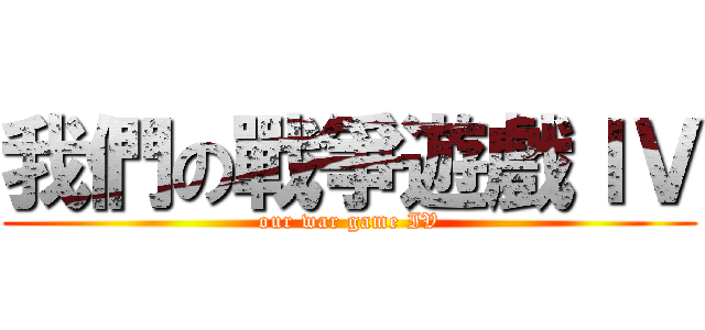 我們の戰爭遊戲ＩＶ (our war game IV)