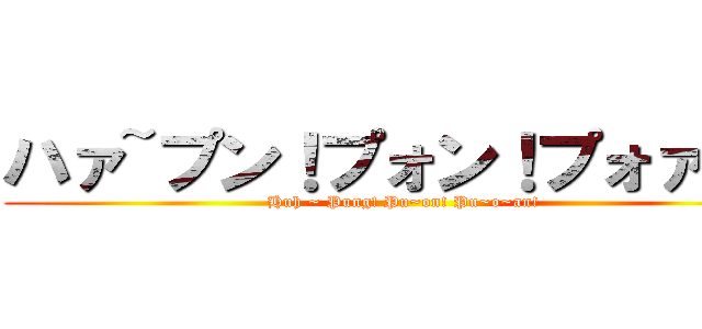 ハァ~プン！プォン！プォァン！ (Huh ~ Pung! Pu~on! Pu~o~an!)