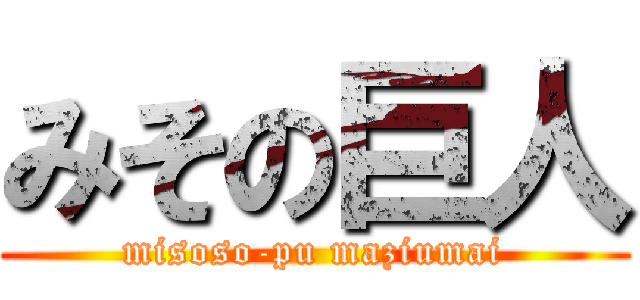 みその巨人 (misoso-pu maziumai)