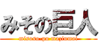 みその巨人 (misoso-pu maziumai)