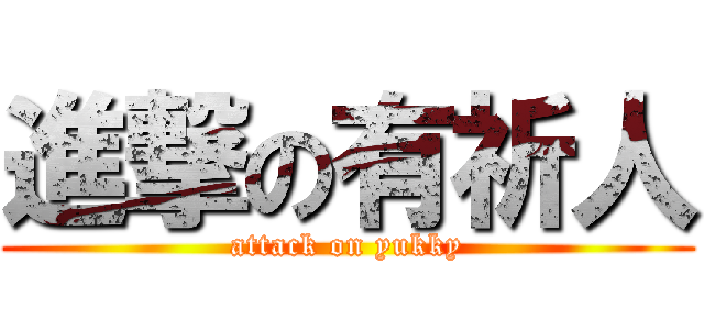 進撃の有祈人 (attack on yukky)