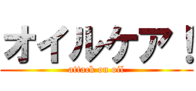 オイルケア！ (attack on oil)