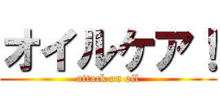 オイルケア！ (attack on oil)