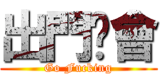 出門开會 (Go Fucking)