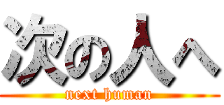 次の人へ (next human)