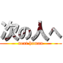 次の人へ (next human)