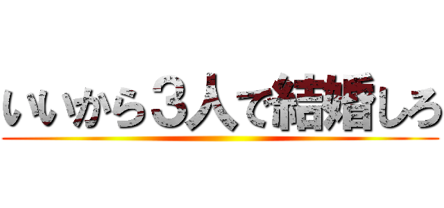いいから３人で結婚しろ ()