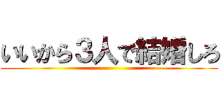 いいから３人で結婚しろ ()