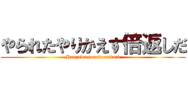 やられたやりかえす倍返しだ (Hanzawa counterattack)