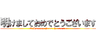 明けましておめでとうございます (A  H a p p y  N e w  Y e a r  ! !)