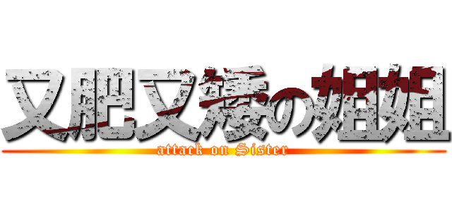 又肥又矮の姐姐 (attack on Sister)