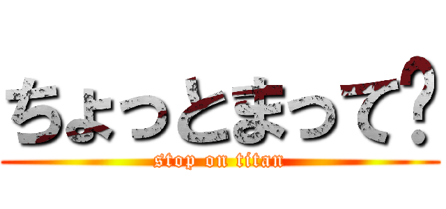 ちょっとまって〜 (stop on titan)