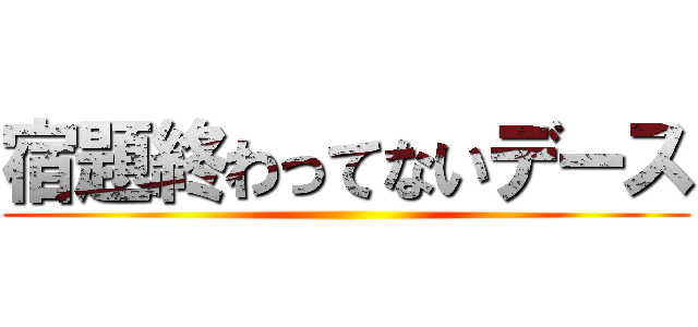 宿題終わってないデース ()