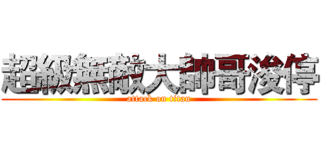 超級無敵大帥哥浚停 (attack on titan)