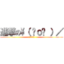 進撃の\（ ˆｏˆ ）／ ((´・ω・｀))