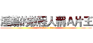 淫蕩的敬程人稱Ａ片王 (attack on titan)