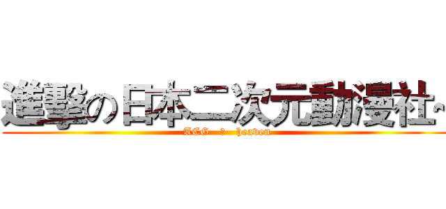 進擊の日本二次元動漫社~ (   ACG   の   heaven   )