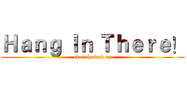 Ｈａｎｇ Ｉｎ Ｔｈｅｒｅ！ (shut the fuck up)
