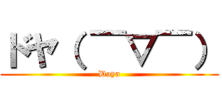 ドヤ（ ￣▽￣） (Doya)