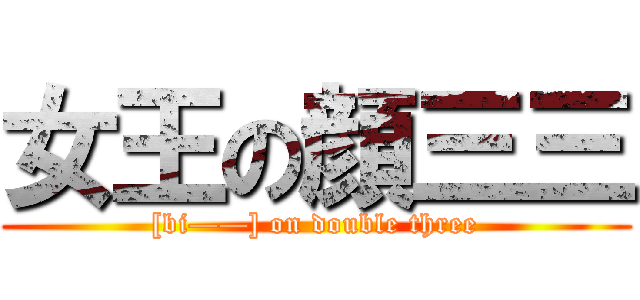 女王の顔三三 ([bi——] on double three)