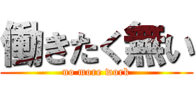 働きたく無い (no more work)