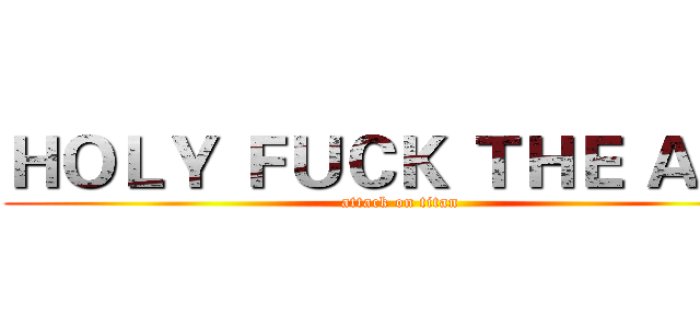 ＨＯＬＹ ＦＵＣＫ ＴＨＥ ＡＳＳ (attack on titan)