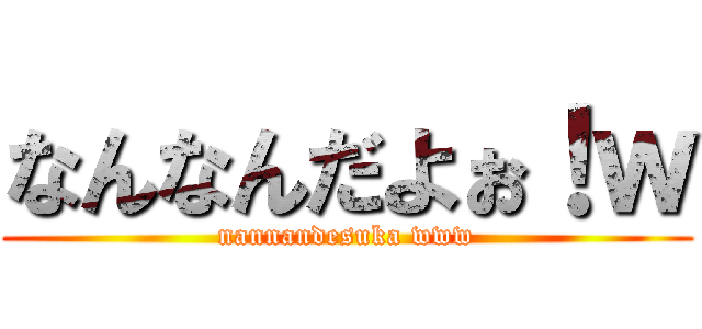 なんなんだよぉ！ｗ (nannandesuka www)