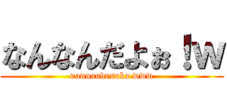 なんなんだよぉ！ｗ (nannandesuka www)