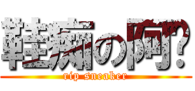 鞋痴の阿开 (rip sneaker)