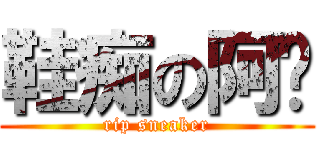 鞋痴の阿开 (rip sneaker)