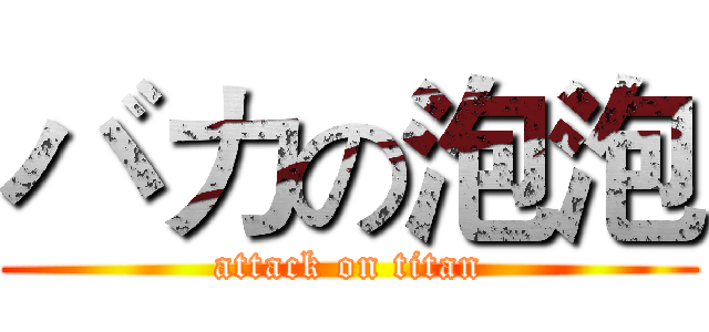 バカの泡泡 (attack on titan)