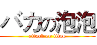 バカの泡泡 (attack on titan)