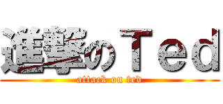 進撃のＴｅｄ (attack on ted)