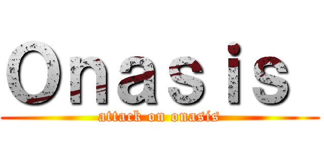 Ｏｎａｓｉｓ  (attack on onasis)