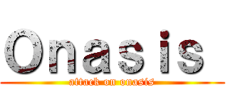 Ｏｎａｓｉｓ  (attack on onasis)