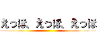えっほ、えっほ、えっほ ()