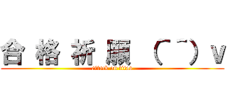 合 格 祈 願 （＾＾）ｖ (attack on titan)