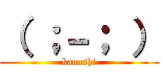 （ ；－； ） (kanashi)