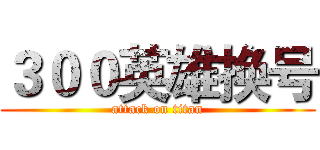 ３００英雄换号 (attack on titan)
