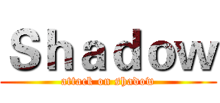 Ｓｈａｄｏｗ (attack on shadow)
