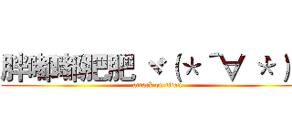 胖嘟嘟肥肥 ヾ（＊´∀｀＊）ノ (attack on titan)