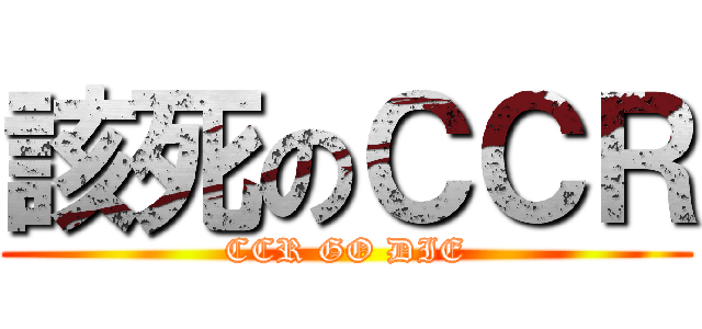 該死のＣＣＲ (CCR GO DIE)