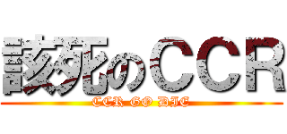 該死のＣＣＲ (CCR GO DIE)