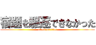 宿題を駆逐できなかった (attack on titan)