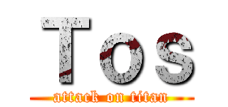 Ｔｏｓ (attack on titan)