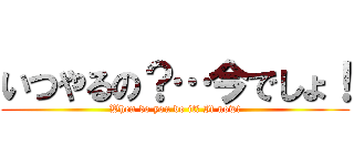 いつやるの？…今でしょ！ (When do you do it? It now!)