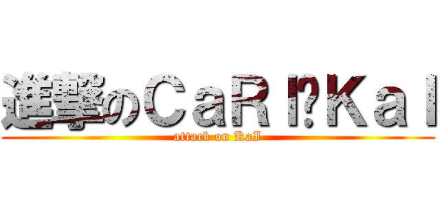 進撃のＣａＲｌ囧ＫａＩ (attack on KaI)