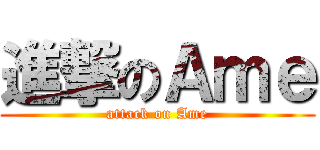 進撃のＡｍｅ (attack on Ame)