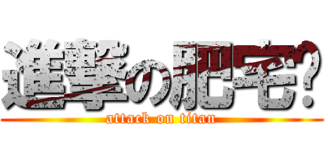進撃の肥宅燄 (attack on titan)